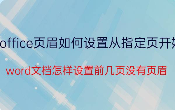 office页眉如何设置从指定页开始 word文档怎样设置前几页没有页眉？